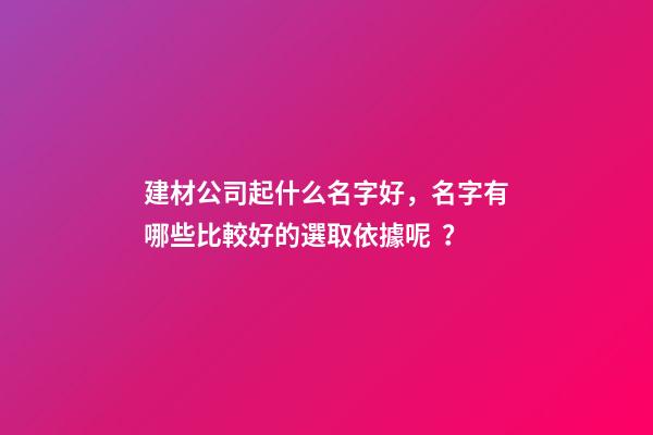 建材公司起什么名字好，名字有哪些比較好的選取依據呢？-第1張-公司起名-玄機派